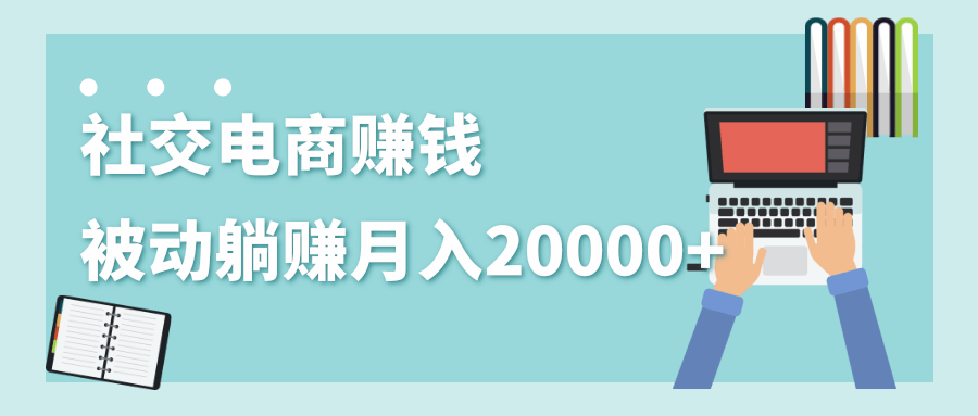 2020年最赚钱的副业，社交电商被动躺赚月入20000+，躺着就有收入（视频+文档）-八爪鱼资源库