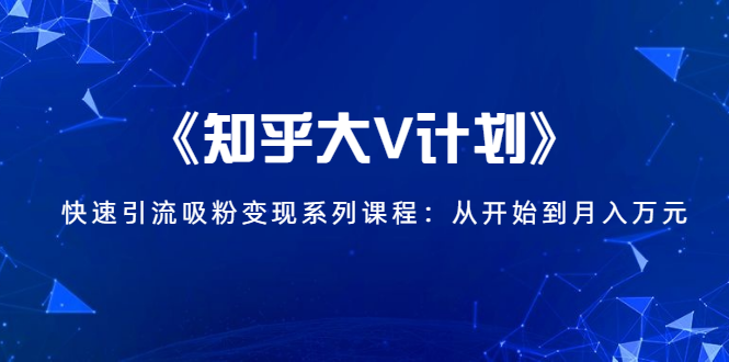 《知乎大V计划》快速引流吸粉变现系列课程：从0开始到月入万元-八爪鱼资源库