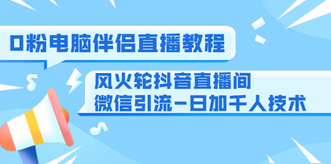 0粉电脑伴侣直播教程+风火轮抖音直播间微信引流-日加千人技术（两节视频）-八爪鱼资源库