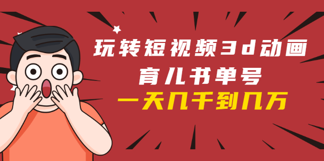 玩转短视频3D动画育儿书单号:实战操作一天几千,好的时候一天几万收益-八爪鱼资源库