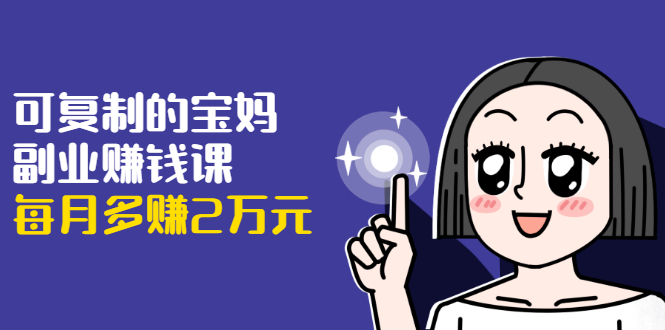 可复制的宝妈副业赚钱课：左手赚这在右手带娃，每月多赚2万元-八爪鱼资源库