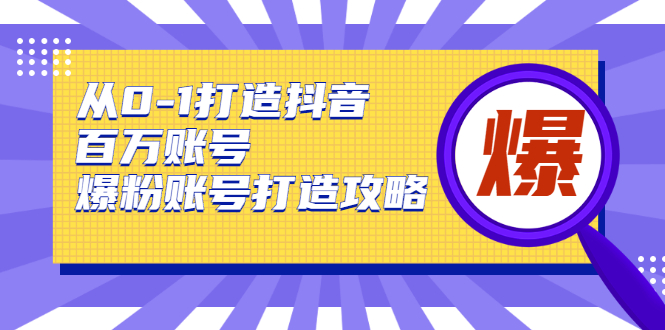 从0-1打造抖音百万账号-爆粉账号打造攻略，针对有账号无粉丝的现象-八爪鱼资源库