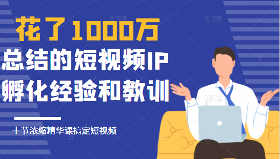 花了1000万总结出来的短视频IP孵化经验和教训，10堂浓缩精华课助你搞定短视频-八爪鱼资源库