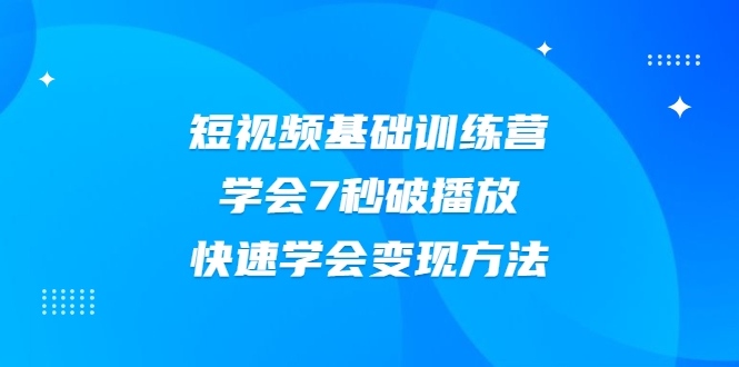 2021短视频基础训练营，学会7秒破播放，快速学会变现方法-八爪鱼资源库