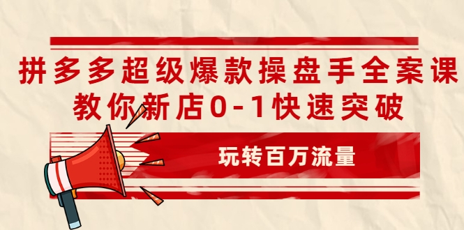 拼多多超级爆款操盘手全案课，教你新店0-1快速突破，玩转百万流量-八爪鱼资源库