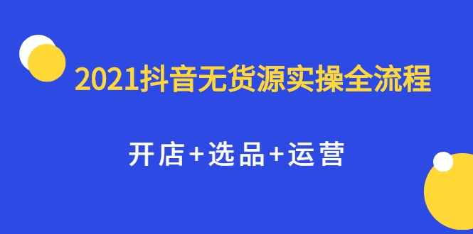 2021抖音无货源实操全流程，开店+选品+运营，全职兼职都可操作-八爪鱼资源库