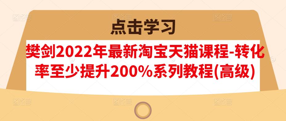 樊剑2022年最新淘宝天猫课程-转化率至少提升200%系列教程(高级)-八爪鱼资源库