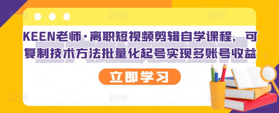 KEEN老师·离职短视频剪辑自学课程，可复制技术方法批量化起号实现多账号收益-八爪鱼资源库
