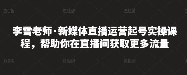 李雪老师·新媒体直播运营起号实操课程，帮助你在直播间获取更多流量-八爪鱼资源库