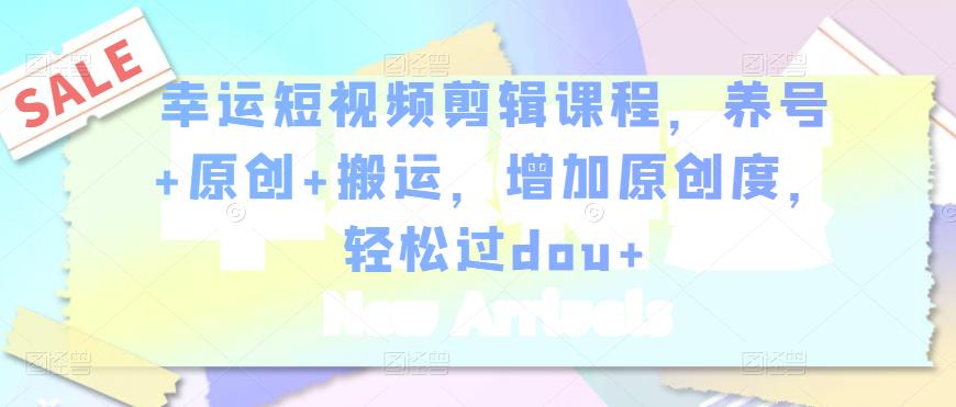 幸运短视频剪辑课程，养号+原创+搬运，增加原创度，轻松过dou+-八爪鱼资源库