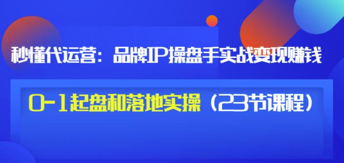秒懂代运营:品牌IP操盘手实战赚钱,0-1起盘和落地实操(23节课程)价值199-八爪鱼资源库