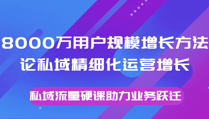 8000万用户规模增长方法论私域精细化运营增长，私域流量硬课助力业务跃迁-八爪鱼资源库