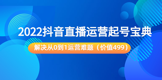 2022抖音直播运营起号宝典：解决从0到1运营难题（价值499元）-八爪鱼资源库
