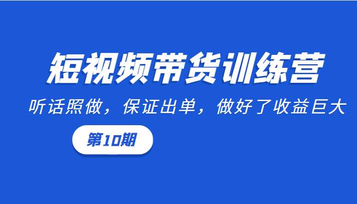 短视频带货训练营：听话照做，保证出单，做好了收益巨大（第10期）-八爪鱼资源库