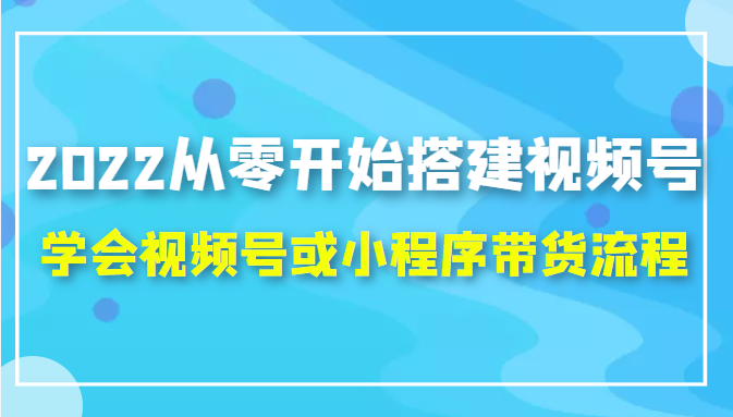 2022从零开始搭建视频号,学会视频号或小程序带货流程（价值599元）-八爪鱼资源库