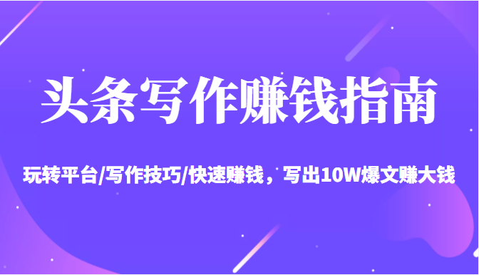 头条写作赚钱指南：玩转平台/写作技巧/快速赚钱，写出10W爆文赚大钱【送资料包】-八爪鱼资源库