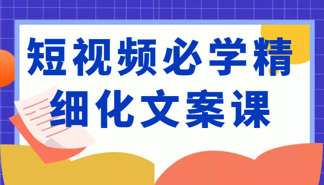 短视频必学精细化文案课，提升你的内容创作能力、升级迭代能力和变现力（价值333元）-八爪鱼资源库