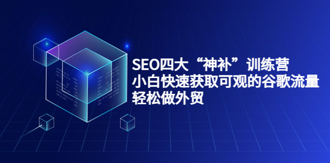 SEO四大“神补”训练营，小白快速获取可观的谷歌流量，轻松做外贸-八爪鱼资源库