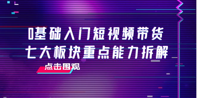 0基础入门短视频带货，七大板块重点能力拆解，7节精品课4小时干货-八爪鱼资源库