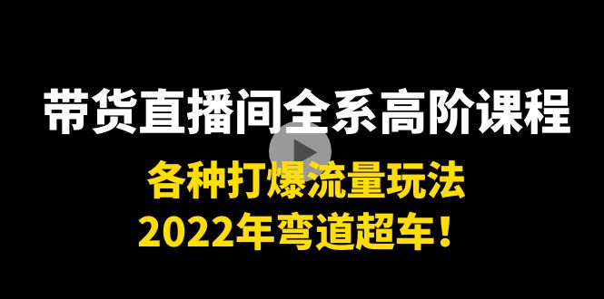 带货直播间全系高阶课程：各种打爆流量玩法，2022年弯道超车！-八爪鱼资源库