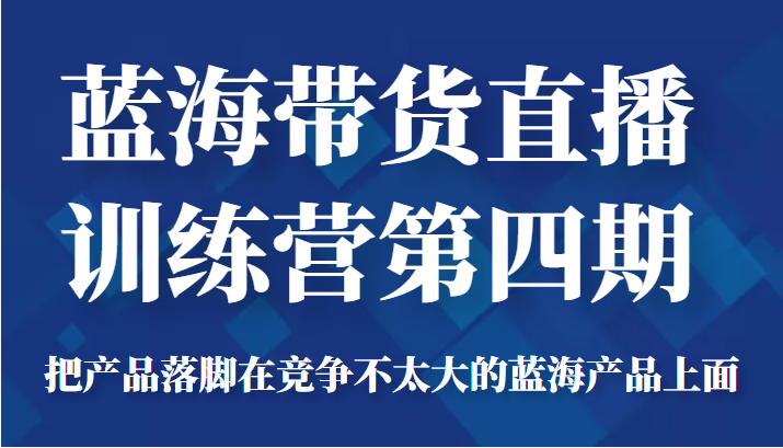蓝海带货直播训练营第四期，把产品落脚在竞争不太大的蓝海产品上面（价值4980元）-八爪鱼资源库