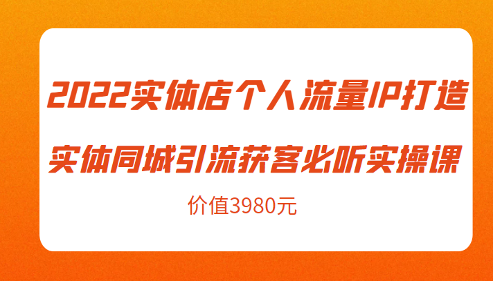 2022实体店个人流量IP打造实体同城引流获客必听实操课，61节完整版（价值3980元）-八爪鱼资源库
