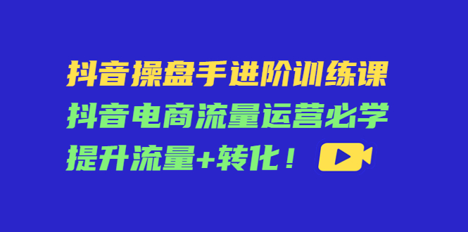 抖音操盘手进阶训练课：抖音电商流量运营必学，提升流量+转化-八爪鱼资源库