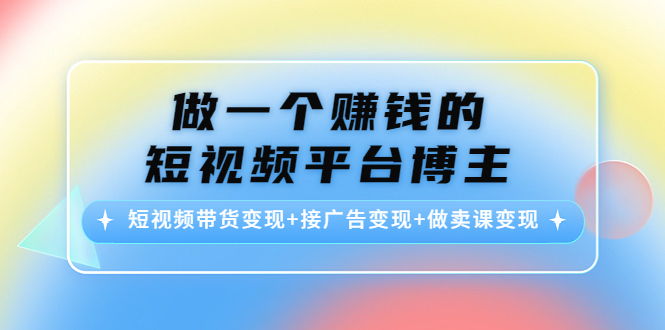 做一个赚钱的短视频平台博主：短视频带货变现+接广告变现+做卖课变现-八爪鱼资源库