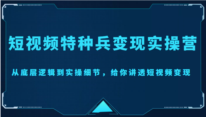 短视频特种兵变现实操营，从底层逻辑到实操细节，给你讲透短视频变现（价值2499元）-八爪鱼资源库