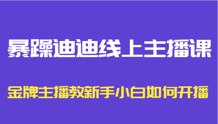 暴躁迪迪线上主播课，金牌主播教新手小白如何开播-八爪鱼资源库
