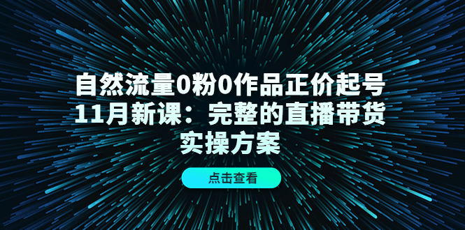 自然流量0粉0作品正价起号11月新课：完整的直播带货实操方案-八爪鱼资源库