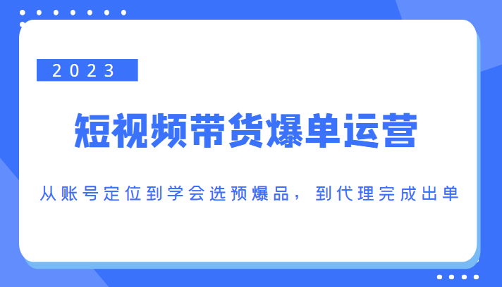 2023短视频带货爆单运营，从账号定位到学会选预爆品，到代理完成出单（价值1250元）-八爪鱼资源库