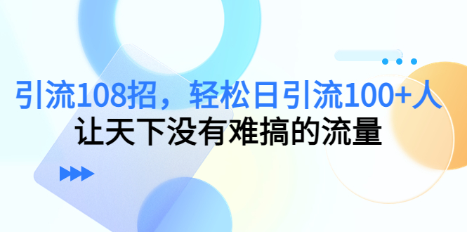 引流108招，轻松日引流100+人，让天下没有难搞的流量-八爪鱼资源库