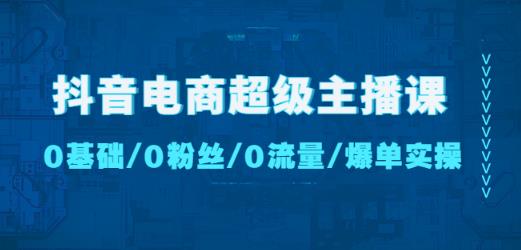 抖音电商超级主播课：0基础、0粉丝、0流量、爆单实操！-八爪鱼资源库