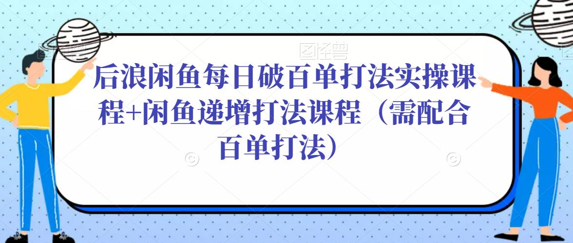 后浪闲鱼每日破百单打法实操课程+闲鱼递增打法课程（需配合百单打法）-八爪鱼资源库