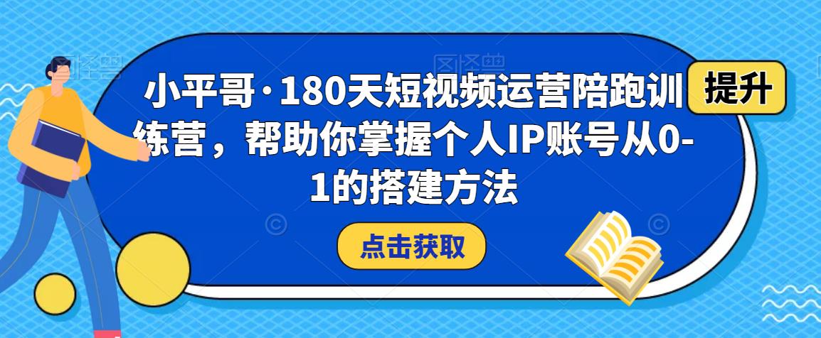 小平哥·180天短视频运营陪跑训练营，帮助你掌握个人IP账号从0-1的搭建方法-八爪鱼资源库