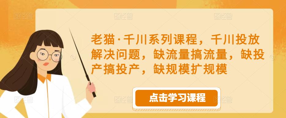 老猫·千川系列课程,千川投放解决问题,缺流量搞流量,缺投产搞投产,缺规模扩规模-八爪鱼资源库