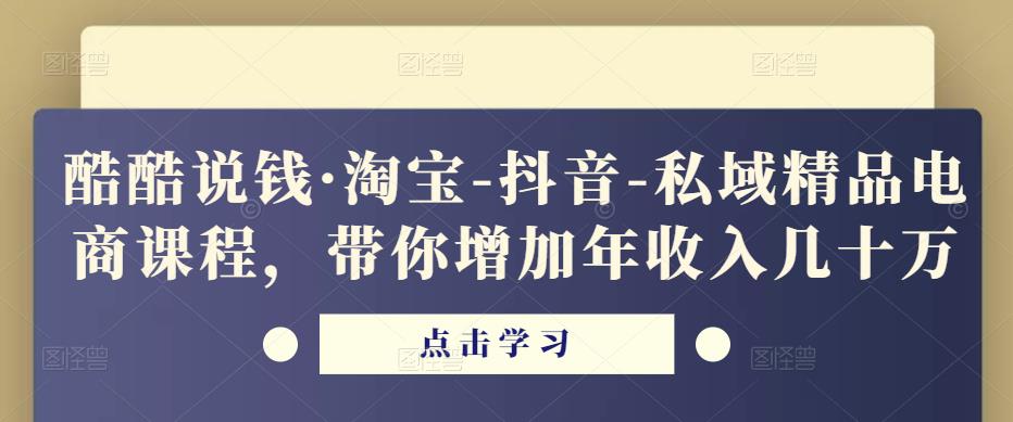 酷酷说钱·淘宝-抖音-私域精品电商课程,带你增加年收入几十万-八爪鱼资源库