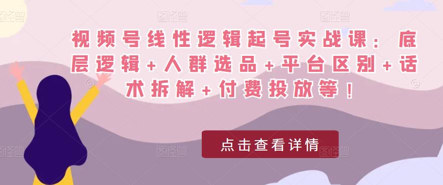 视频号线性逻辑起号实战课：底层逻辑+人群选品+平台区别+话术拆解+付费投放等！-八爪鱼资源库