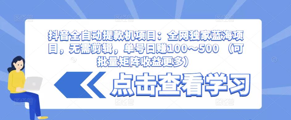 抖音全自动提款机项目：全网独家蓝海项目，无需剪辑，单号日赚100～500 （可批量矩阵收益更多）-八爪鱼资源库