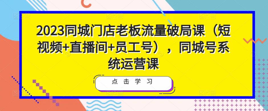 2023同城门店老板流量破局课（短视频+直播间+员工号），同城号系统运营课-八爪鱼资源库