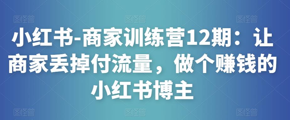 小红书-商家训练营12期：让商家丢掉付流量，做个赚钱的小红书博主-八爪鱼资源库