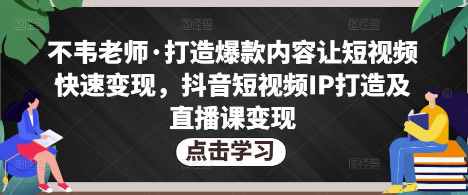 不韦老师·打造爆款内容让短视频快速变现，抖音短视频IP打造及直播课变现-八爪鱼资源库