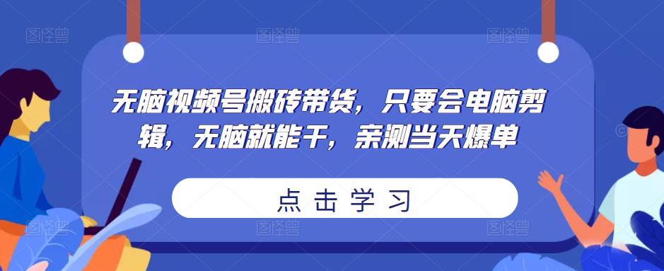 无脑视频号搬砖带货，只要会电脑剪辑，无脑就能干，亲测当天爆单-八爪鱼资源库