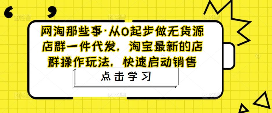 网淘那些事·从0起步做无货源店群一件代发，淘宝最新的店群操作玩法，快速启动销售-八爪鱼资源库