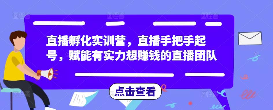 直播孵化实训营，直播手把手起号，赋能有实力想赚钱的直播团队-八爪鱼资源库