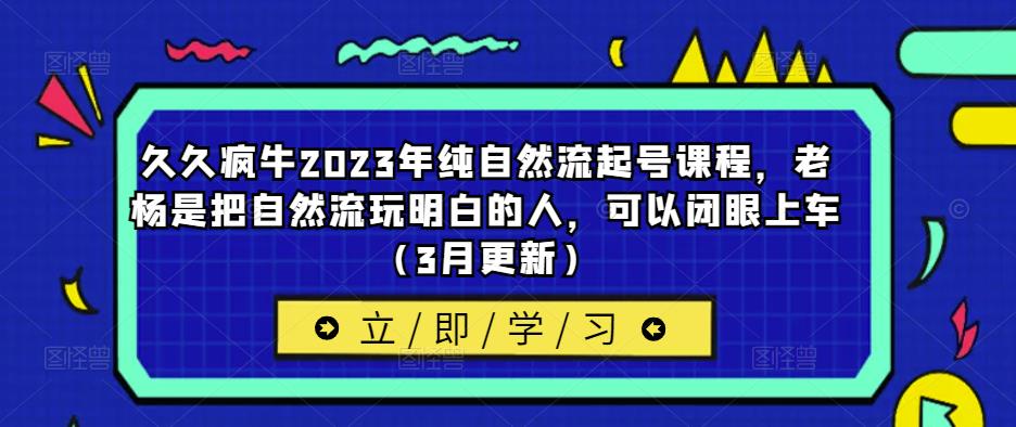久久疯牛2023年纯自然流起号课程，老杨是把自然流玩明白的人，可以闭眼上车（3月更新）-八爪鱼资源库