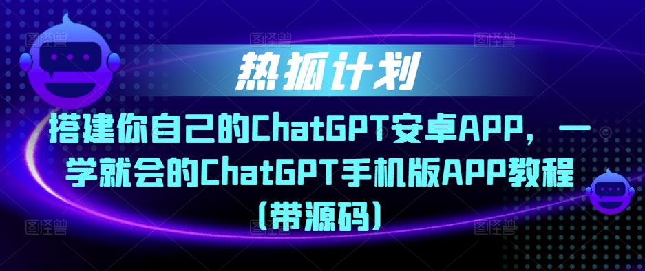 热狐计划·搭建你自己的ChatGPT安卓APP，一学就会的ChatGPT手机版APP教程（带源码）-八爪鱼资源库
