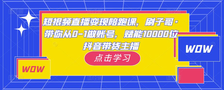 短视频直播变现陪跑课，刷子哥·带你从0-1做账号，赋能10000位抖音带货主播-八爪鱼资源库