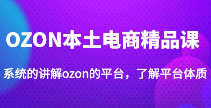 老迟·OZON本土电商精品课，系统的讲解ozon的平台，学完可独自运营ozon的店铺-八爪鱼资源库